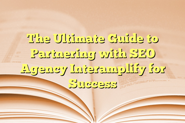 The Ultimate Guide to Partnering with SEO Agency Interamplify for Success