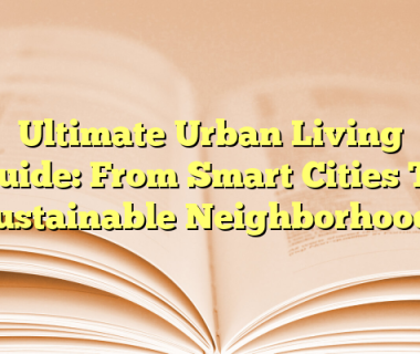 Ultimate Urban Living Guide: From Smart Cities To Sustainable Neighborhoods