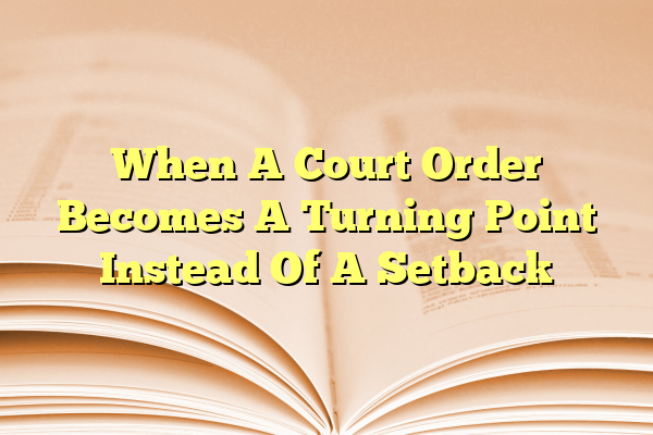 When A Court Order Becomes A Turning Point Instead Of A Setback