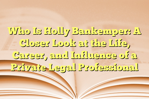 Who Is Holly Bankemper: A Closer Look at the Life, Career, and Influence of a Private Legal Professional