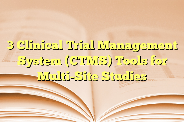 3 Clinical Trial Management System (CTMS) Tools for Multi-Site Studies