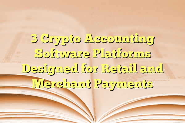 3 Crypto Accounting Software Platforms Designed for Retail and Merchant Payments