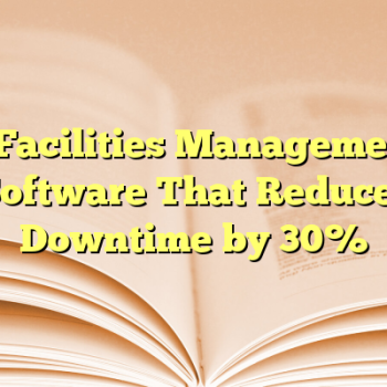 4 Facilities Management Software That Reduces Downtime by 30%