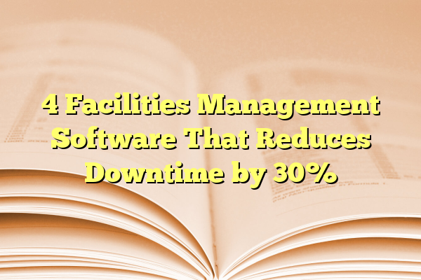 4 Facilities Management Software That Reduces Downtime by 30%