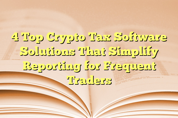 4 Top Crypto Tax Software Solutions That Simplify Reporting for Frequent Traders
