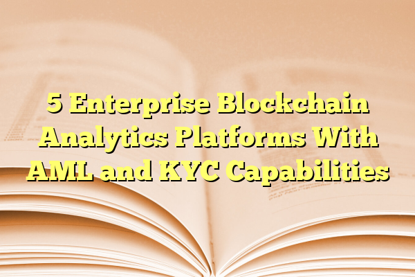 5 Enterprise Blockchain Analytics Platforms With AML and KYC Capabilities