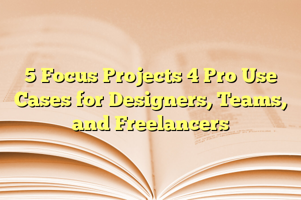 5 Focus Projects 4 Pro Use Cases for Designers, Teams, and Freelancers