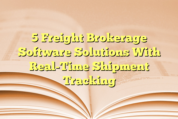 5 Freight Brokerage Software Solutions With Real-Time Shipment Tracking