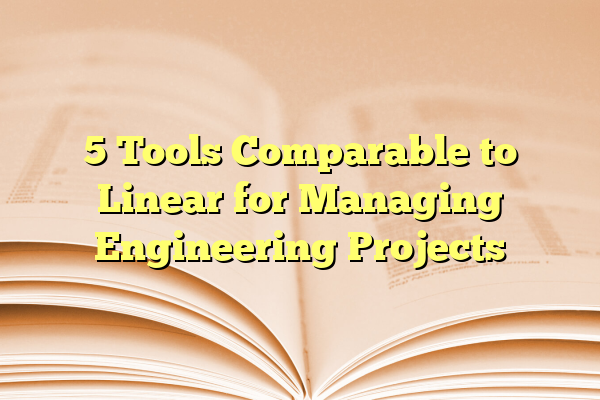 5 Tools Comparable to Linear for Managing Engineering Projects