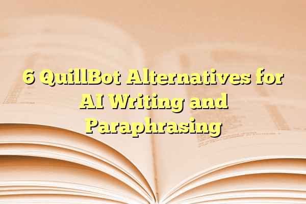 6 QuillBot Alternatives for AI Writing and Paraphrasing