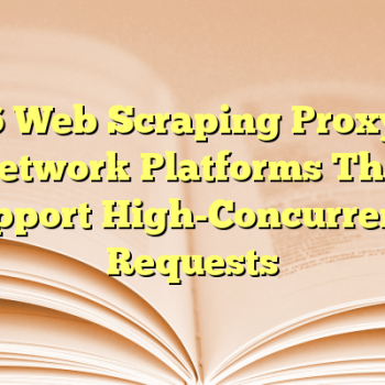 6 Web Scraping Proxy Network Platforms That Support High-Concurrency Requests
