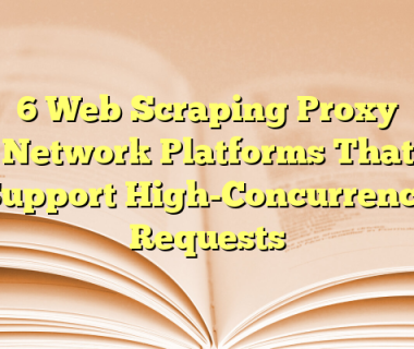 6 Web Scraping Proxy Network Platforms That Support High-Concurrency Requests