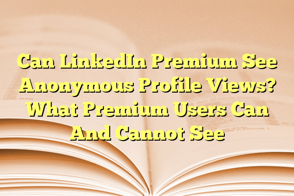 Can LinkedIn Premium See Anonymous Profile Views? What Premium Users Can And Cannot See