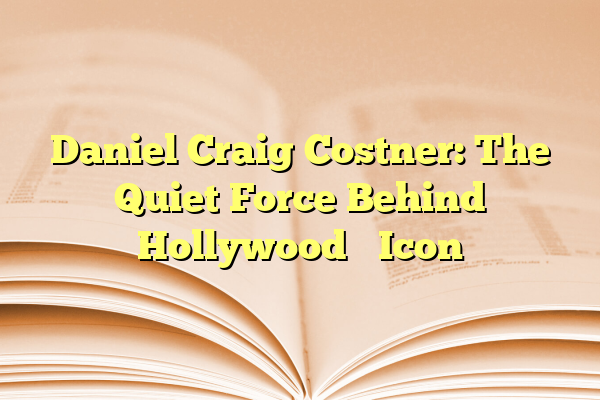 Daniel Craig Costner: The Quiet Force Behind Hollywood’s Icon