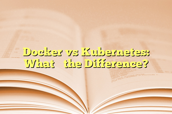 Docker vs Kubernetes: What’s the Difference?