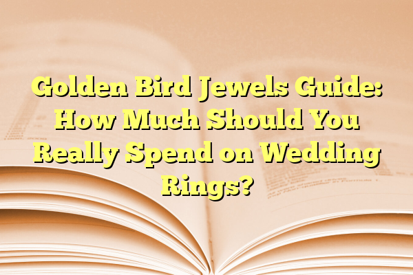 Golden Bird Jewels Guide: How Much Should You Really Spend on Wedding Rings?