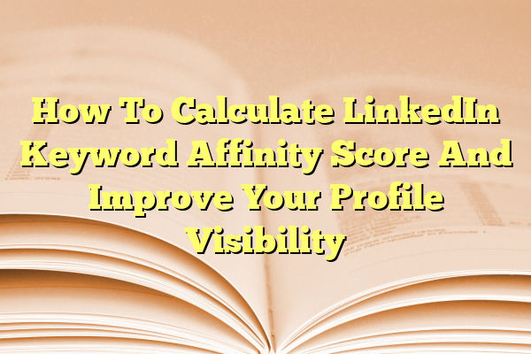 How To Calculate LinkedIn Keyword Affinity Score And Improve Your Profile Visibility