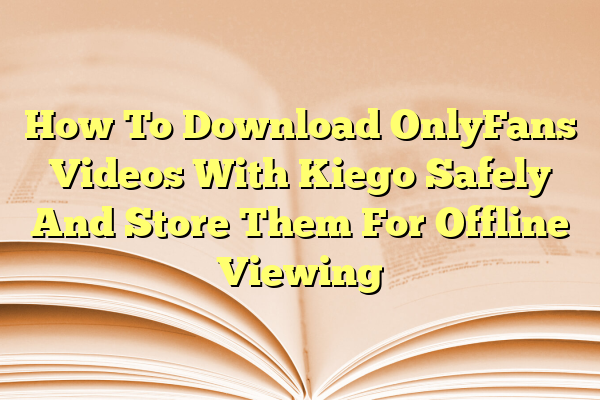 How To Download OnlyFans Videos With Kiego Safely And Store Them For Offline Viewing