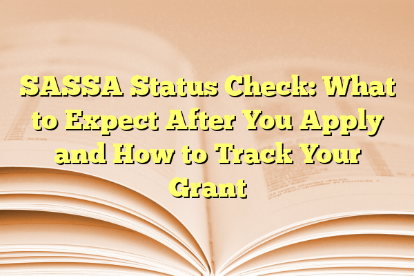 SASSA Status Check: What to Expect After You Apply and How to Track Your Grant