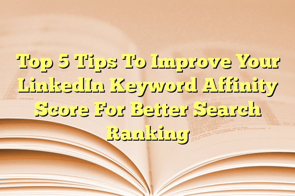 Top 5 Tips To Improve Your LinkedIn Keyword Affinity Score For Better Search Ranking