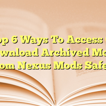 Top 6 Ways To Access Or Download Archived Mods From Nexus Mods Safely