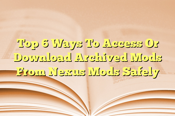 Top 6 Ways To Access Or Download Archived Mods From Nexus Mods Safely