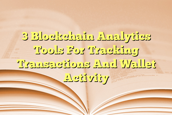 3 Blockchain Analytics Tools For Tracking Transactions And Wallet Activity