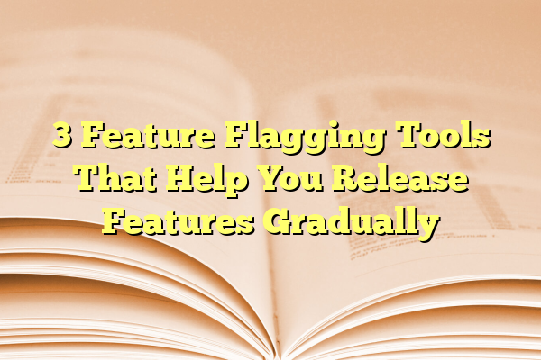 3 Feature Flagging Tools That Help You Release Features Gradually