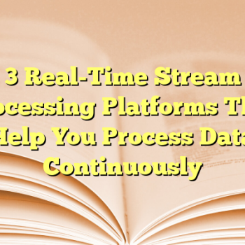 3 Real-Time Stream Processing Platforms That Help You Process Data Continuously