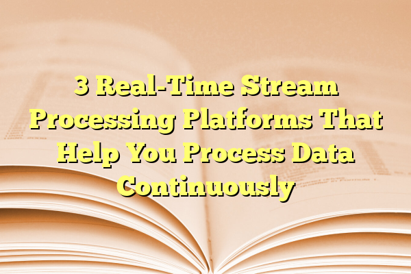 3 Real-Time Stream Processing Platforms That Help You Process Data Continuously