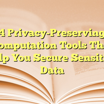 4 Privacy-Preserving Computation Tools That Help You Secure Sensitive Data
