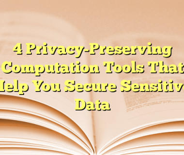 4 Privacy-Preserving Computation Tools That Help You Secure Sensitive Data
