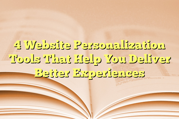 4 Website Personalization Tools That Help You Deliver Better Experiences