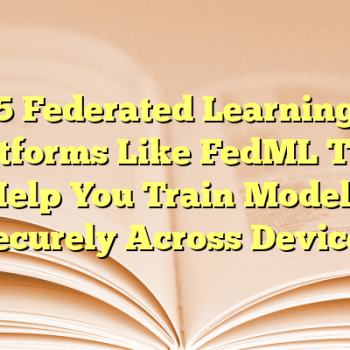 5 Federated Learning Platforms Like FedML That Help You Train Models Securely Across Devices