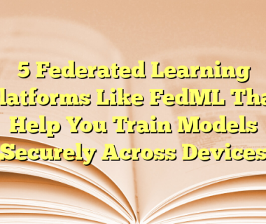 5 Federated Learning Platforms Like FedML That Help You Train Models Securely Across Devices