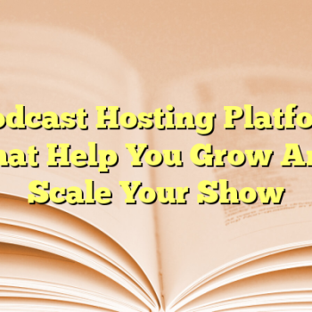 5 Podcast Hosting Platforms That Help You Grow And Scale Your Show
