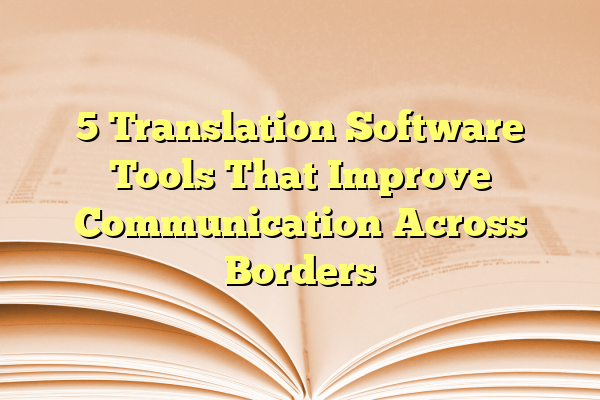5 Translation Software Tools That Improve Communication Across Borders