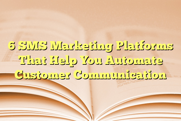 6 SMS Marketing Platforms That Help You Automate Customer Communication