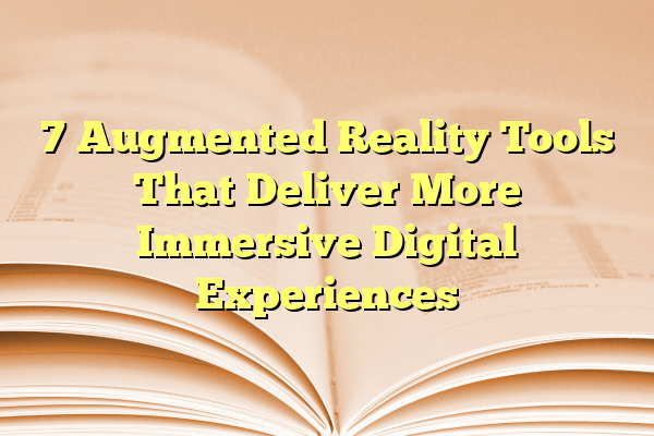 7 Augmented Reality Tools That Deliver More Immersive Digital Experiences