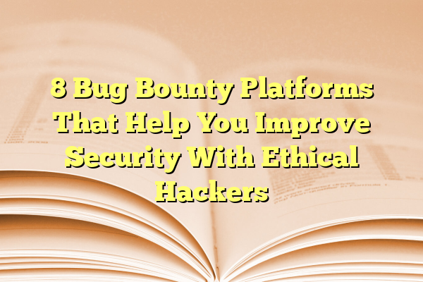 8 Bug Bounty Platforms That Help You Improve Security With Ethical Hackers