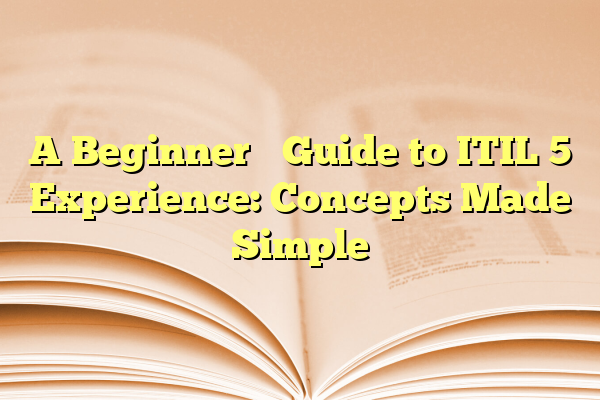 A Beginner’s Guide to ITIL 5 Experience: Concepts Made Simple