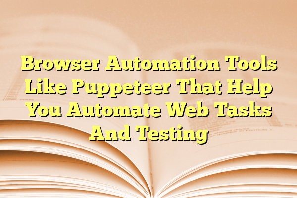 Browser Automation Tools Like Puppeteer That Help You Automate Web Tasks And Testing