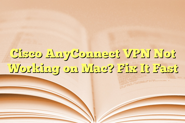 Cisco AnyConnect VPN Not Working on Mac? Fix It Fast
