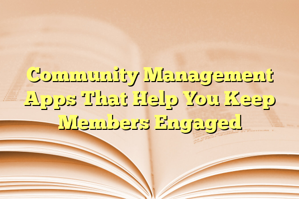 Community Management Apps That Help You Keep Members Engaged