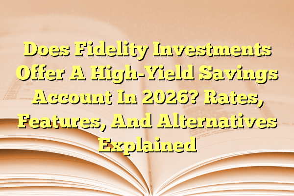 Does Fidelity Investments Offer A High-Yield Savings Account In 2026? Rates, Features, And Alternatives Explained