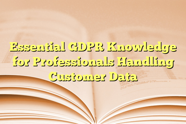 Essential GDPR Knowledge for Professionals Handling Customer Data
