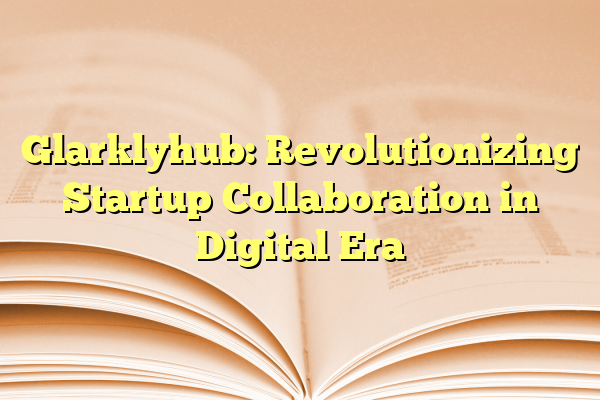 Glarklyhub: Revolutionizing Startup Collaboration in Digital Era