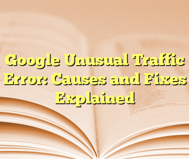 Google Unusual Traffic Error: Causes and Fixes Explained