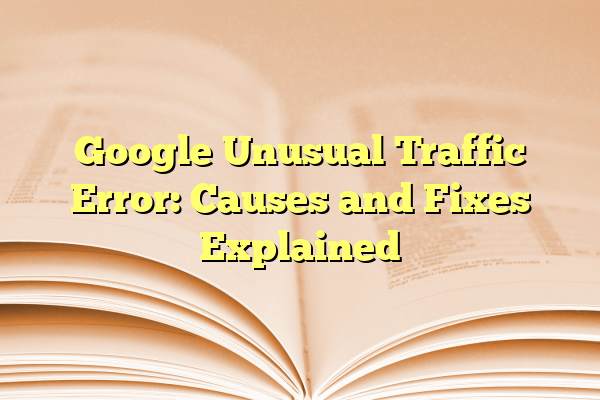 Google Unusual Traffic Error: Causes and Fixes Explained