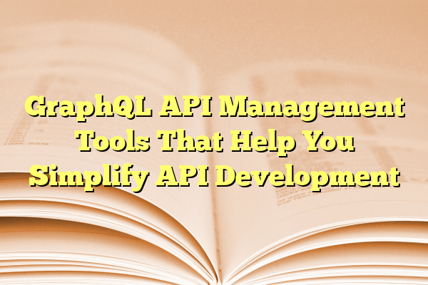 GraphQL API Management Tools That Help You Simplify API Development